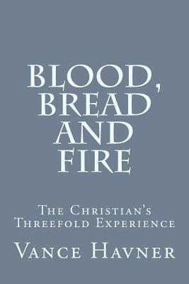 Blood, Bread and Fire: The Christian's Threefold Experience Paperback Createspace Independent Publishing Platform