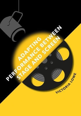 Adapting Performance Between Stage and Screen by Lowe, Victoria
