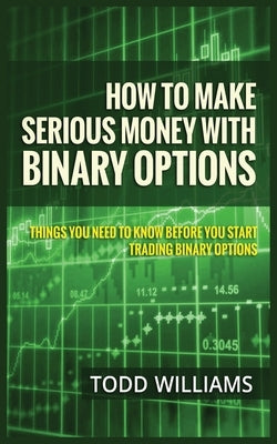 How to Make Serious Money with Binary Options: Things You Need to Know Before You Start Trading Binary Options by Williams, Todd