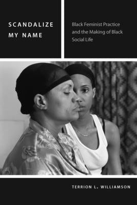 Scandalize My Name: Black Feminist Practice and the Making of Black Social Life by Williamson, Terrion L.