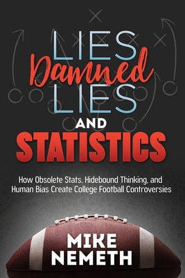 Lies, Damned Lies and Statistics: How Obsolete Stats, Hidebound Thinking, and Human Bias Create College Football Controversies by Nemeth, Mike