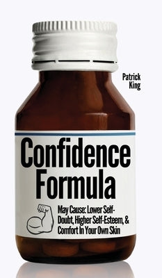 The Confidence Formula: May Cause: Lower Self-Doubt, Higher Self-Esteem, and Comfort In Your Own Skin by King, Patrick