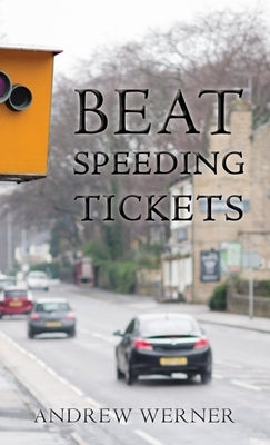 Beat Speeding Tickets: Advanced speed-conscious driving, strategies and legal defences to keep you and your licence safe by Werner, Andrew