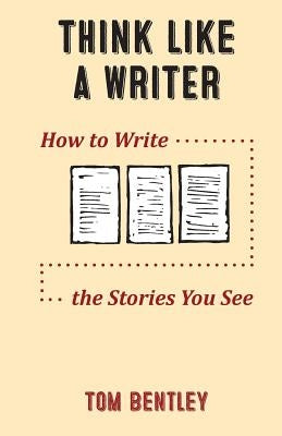 Think Like a Writer: How to Write the Stories You See by Bentley, Tom R.