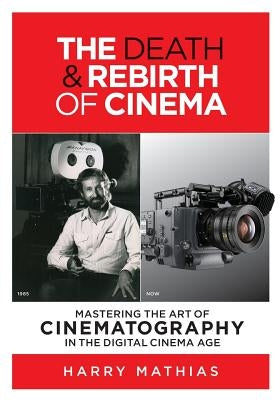 The Death & Rebirth of Cinema: Mastering the Art of Cinematography in the Digital Cinema Age by Mathias, Harry