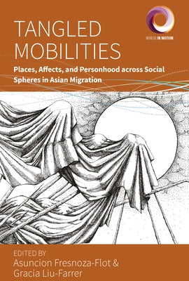 Tangled Mobilities: Places, Affects, and Personhood Across Social Spheres in Asian Migration by Fresnoza-Flot, Asuncion