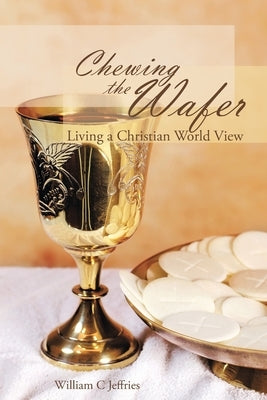 Chewing the Wafer: Living a Christian World View by Jeffries, William C.