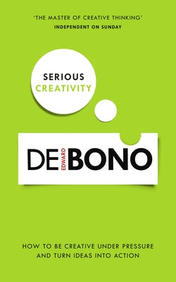 Serious Creativity: How to Be Creative Under Pressure and Turn Ideas Into Action by Bono, Edward De