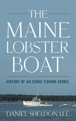 The Maine Lobster Boat: History of an Iconic Fishing Vessel by Lee, Daniel Sheldon