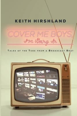 Cover Me Boys, I'm Going In: Tales of the Tube from a Broadcast Brat by Hirshland, Keith