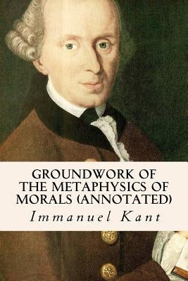 Groundwork of the Metaphysics of Morals (annotated) Paperback Createspace Independent Publishing Platform