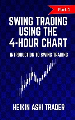 Swing Trading Using the 4-Hour Chart 1: Part 1: Introduction to Swing Trading by Ashi Trader, Heikin