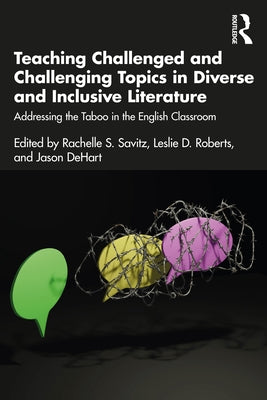 Teaching Challenged and Challenging Topics in Diverse and Inclusive Literature: Addressing the Taboo in the English Classroom by Savitz, Rachelle S.