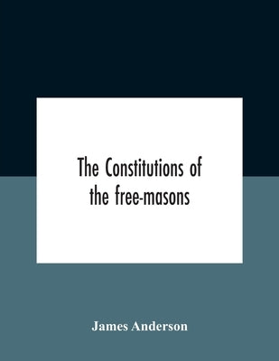 The Constitutions Of The Free-Masons: Containing The History, Charges, Regulations, &C. Of That Most Ancient And Right Worshipful Fraternity: For The by Anderson, James