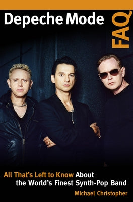 Depeche Mode FAQ: All That's Left to Know About the World's Finest Synth-Pop Band by Christopher, Michael