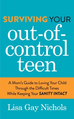 Surviving Your Out-Of-Control Teen: A Mom's Guide to Loving Your Child Through the Difficult Times While Keeping Your Sanity Intact by Nichols, Lisa Gay