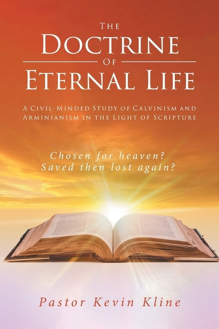 The Doctrine of Eternal Life: A Civil-Minded Study of Calvinism and Arminianism in the Light of Scripture by Kline, Pastor Kevin