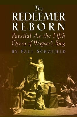 The Redeemer Reborn: Parsifal as the Fifth Opera of Wagner's Ring by Schofield, Paul