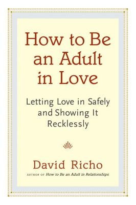 How to Be an Adult in Love: Letting Love in Safely and Showing It Recklessly by Richo, David
