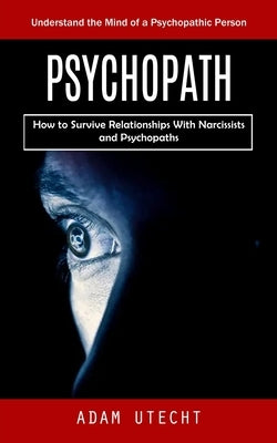 Psychopath: Understand the Mind of a Psychopathic Person (How to Survive Relationships With Narcissists and Psychopaths) by Utecht, Adam
