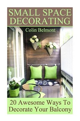 Small Space Decorating: 20 Awesome Ways To Decorate Your Balcony: (DIY Decor, DIY Decorations) by Belmont, Colin