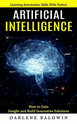 Artificial Intelligence: Learning Automation Skills With Python (How to Gain Insight and Build Innovative Solutions) by Baldwin, Darlene