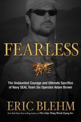 Fearless: The Undaunted Courage and Ultimate Sacrifice of Navy SEAL Team SIX Operator Adam Brown by Blehm, Eric