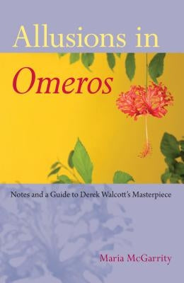Allusions in Omeros: Notes and a Guide to Derek Walcott's Masterpiece by McGarrity, Maria