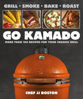 Go Kamado: More Than 100 Recipes for Your Ceramic Grill by Boston, Jj