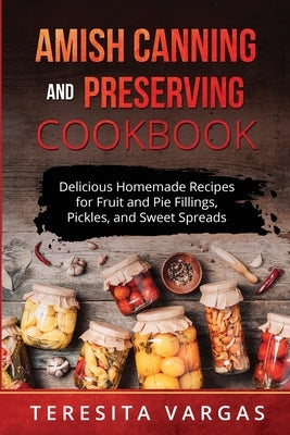 Amish Canning and Preserving COOKBOOK: Delicious Homemade Recipes for Fruit and Pie Fillings, Pickles, and Sweet Spreads Paperback Teresita Vargas