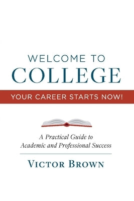 Welcome to College Your Career Starts Now!: A Practical Guide to Academic and Professional Success Volume 1 by Brown, Victor