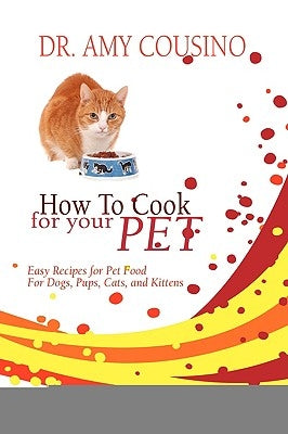 How to Cook for Your Pet: Easy Recipes for Pet Food for Dogs, Pups, Cats, and Kittens by Cousino, Amy