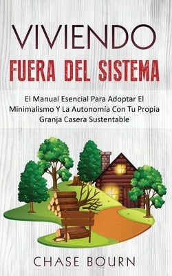 Viviendo Fuera Del Sistema: El Manual Esencial Para Adoptar El Minimalismo Y La Autonomía Con Tu Propia Granja Casera Sustentable by Bourn, Chase