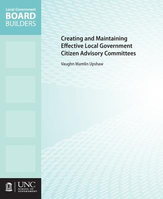 Creating and Maintaining Effective Local Government Citizen Advisory Committees by Upshaw, Vaughn M.