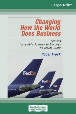 Changing How the World Does Business: FedEx's Incredible Journey to Success - The Inside Story (16pt Large Print Edition) by Frock, Roger