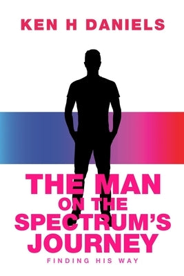 The Man on the Spectrum's Journey: Finding His Way by Daniels, Ken H.