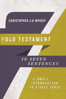 The Old Testament in Seven Sentences: A Small Introduction to a Vast Topic by Wright, Christopher J. H.