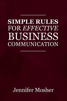 Simple Rules for Effective Business Communication by Mosher, Jennifer