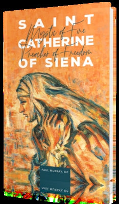 Saint Catherine of Siena: Mystic of Fire, Preacher of Freedom by Fr Paul Murray Op