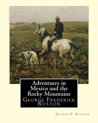 Adventures in Mexico and the Rocky Mountains, By George F. Ruxton: George Frederick Ruxton Paperback Createspace Independent Publishing Platform