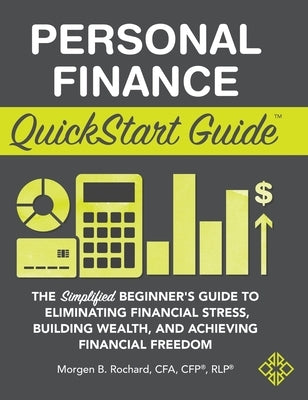 Personal Finance QuickStart Guide: The Simplified Beginner's Guide to Eliminating Financial Stress, Building Wealth, and Achieving Financial Freedom by Rochard Cfa Cfp Rlp, Morgen