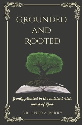 Grounded and Rooted: Firmly Planted in the Nutrient-Rich Word of God by Perry, Endya