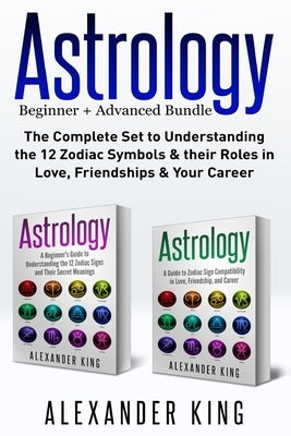 Astrology: 2 books in 1! A Beginner's Guide to Zodiac Signs AND a Guide to Zodiac Sign Compatibility in Love, Friendships and Car by King, Alexander