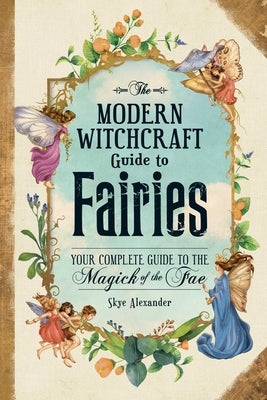 The Modern Witchcraft Guide to Fairies: Your Complete Guide to the Magick of the Fae by Alexander, Skye