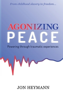 Agonizing Peace: Powering ThroughTraumatic Experiences by Heymann, Jon