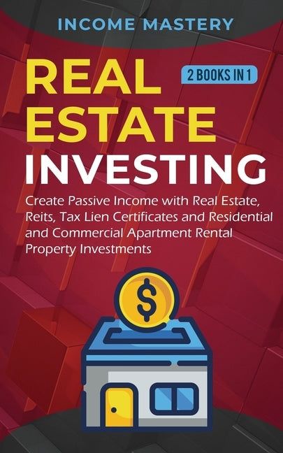 Real Estate investing: 2 books in 1: Create Passive Income with Real Estate, Reits, Tax Lien Certificates and Residential and Commercial Apar by Mastery, Income