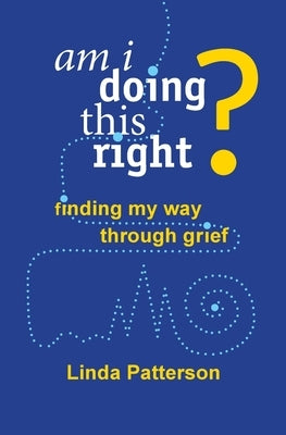 Am I Doing This Right? Finding My Way Through Grief by Patterson, Linda
