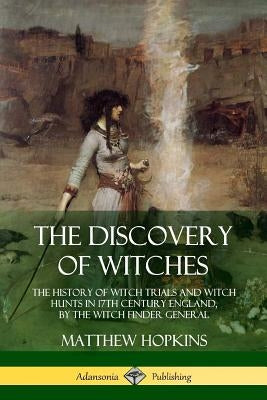 The Discovery of Witches: The History of Witch Trials and Witch Hunts in 17th Century England, by the Witch Finder General by Hopkins, Matthew