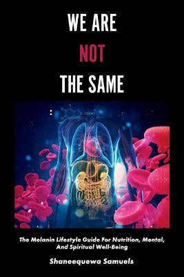 We Are Not the Same, Volume 1: The Melanin Lifestyle Guide for Nutrition, Mental, and Spiritual Well-Being by Samuels, Shaneequewa