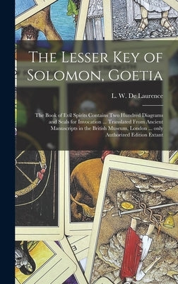 The Lesser Key of Solomon, Goetia: the Book of Evil Spirits Contains Two Hundred Diagrams and Seals for Invocation ... Translated From Ancient Manuscr by de Laurence, L. W. (Lauron William)